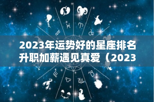 2023年运势好的星座排名升职加薪遇见真爱（2023年十二星座爱情运）