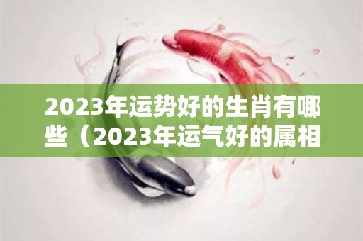 2023年运势好的生肖有哪些（2023年运气好的属相有哪些）