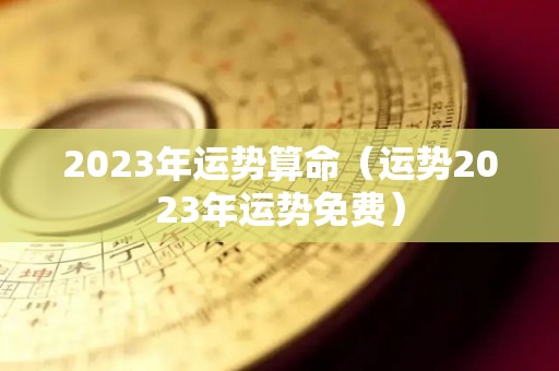 2023年运势算命（运势2023年运势免费）