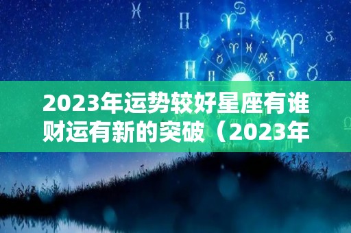 2023年运势较好星座有谁财运有新的突破（2023年12星座运势解析）