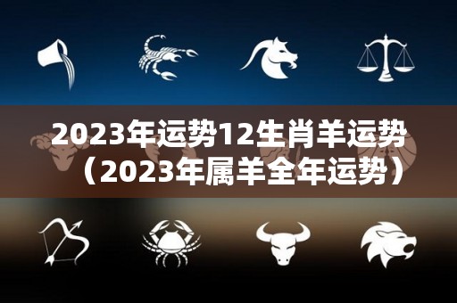 2023年运势12生肖羊运势（2023年属羊全年运势）