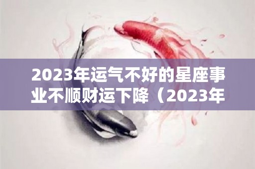 2023年运气不好的星座事业不顺财运下降（2023年12星座运势解析）