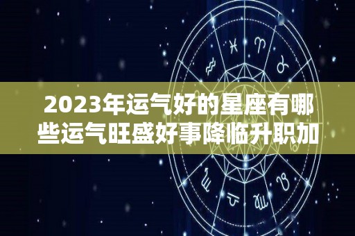 2023年运气好的星座有哪些运气旺盛好事降临升职加薪（2023年12星座运势解析）