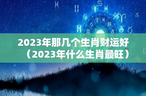 2023年那几个生肖财运好（2023年什么生肖最旺）