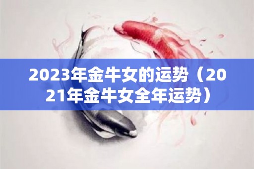 2023年金牛女的运势（2021年金牛女全年运势）