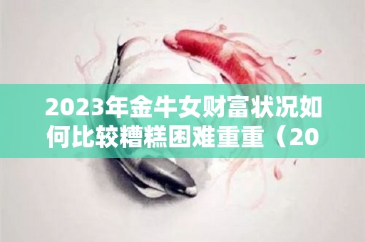 2023年金牛女财富状况如何比较糟糕困难重重（2021年金牛女将有大事发生）