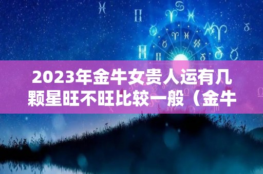 2023年金牛女贵人运有几颗星旺不旺比较一般（金牛2020贵人）