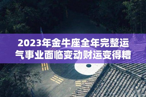 2023年金牛座全年完整运气事业面临变动财运变得糟糕（金牛2023运势大全）