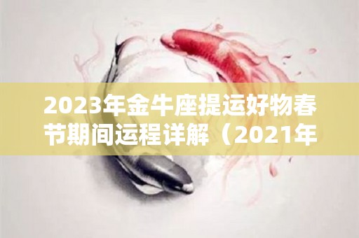 2023年金牛座提运好物春节期间运程详解（2021年金牛座未来三个月运势）