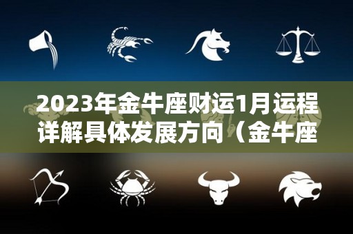 2023年金牛座财运1月运程详解具体发展方向（金牛座运势2021年3月运势详解）