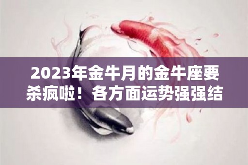 2023年金牛月的金牛座要杀疯啦！各方面运势强强结合！（金牛座2021年三月的感情命运）