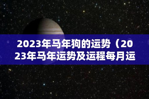 2023年马年狗的运势（2023年马年运势及运程每月运程）