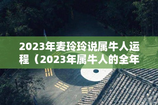 2023年麦玲玲说属牛人运程（2023年属牛人的全年运势如何）