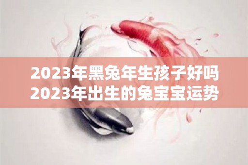 2023年黑兔年生孩子好吗2023年出生的兔宝宝运势（2023年生兔宝宝什么时候怀孕）