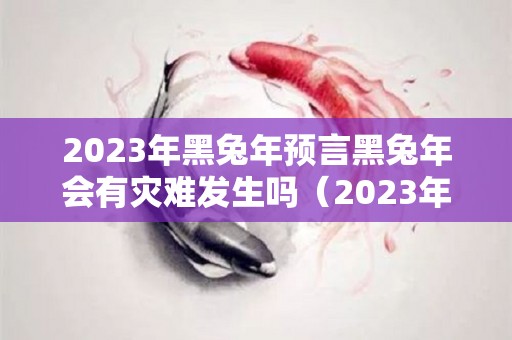 2023年黑兔年预言黑兔年会有灾难发生吗（2023年是黑兔年吗）