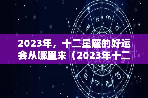 2023年，十二星座的好运会从哪里来（2023年十二星座运势）