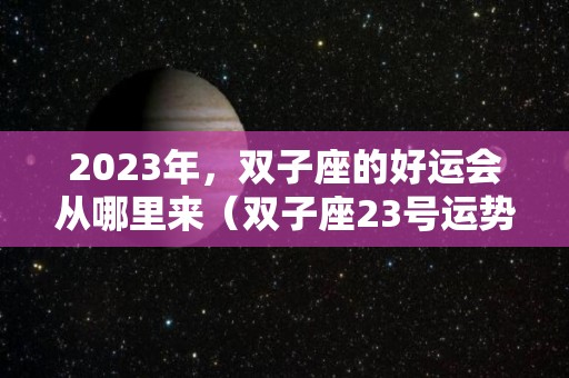 2023年，双子座的好运会从哪里来（双子座23号运势如何）