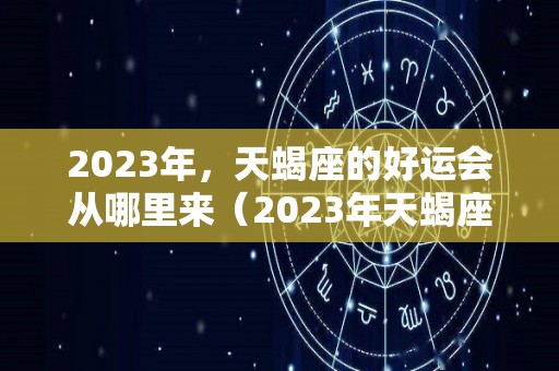 2023年，天蝎座的好运会从哪里来（2023年天蝎座彻底大爆发）