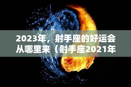 2023年，射手座的好运会从哪里来（射手座2021年好运）