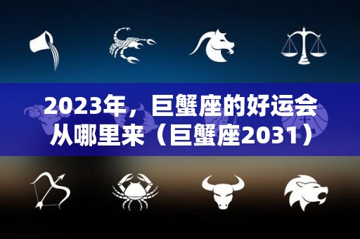 2023年，巨蟹座的好运会从哪里来（巨蟹座2031）