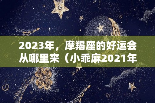 2023年，摩羯座的好运会从哪里来（小乖麻2021年一2023年摩羯运）