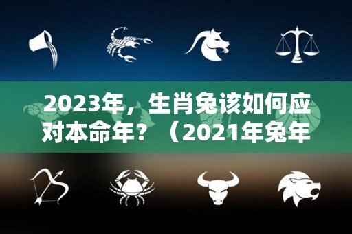 2023年，生肖兔该如何应对本命年？（2021年兔年本命年运势如何）