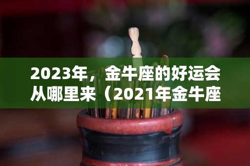 2023年，金牛座的好运会从哪里来（2021年金牛座好运）