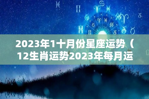 2023年1十月份星座运势（12生肖运势2023年每月运势详解势详解）