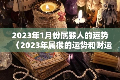 2023年1月份属猴人的运势（2023年属猴的运势和财运）