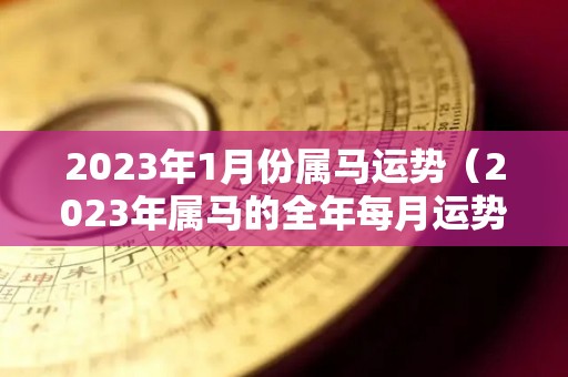 2023年1月份属马运势（2023年属马的全年每月运势）