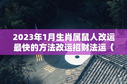 2023年1月生肖属鼠人改运最快的方法改运招财法运（生肖鼠在2023年的运势以及注意月份）