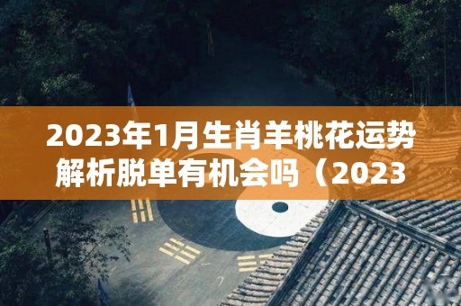 2023年1月生肖羊桃花运势解析脱单有机会吗（2023年生肖羊运势详解）