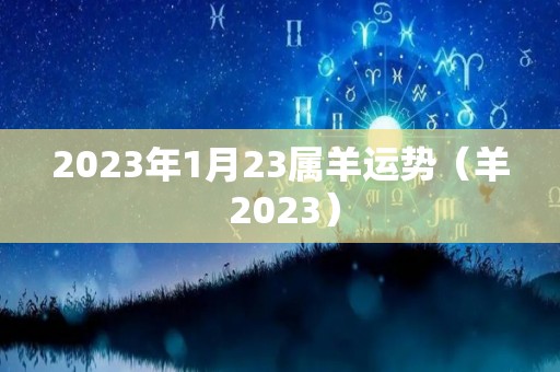 2023年1月23属羊运势（羊 2023）