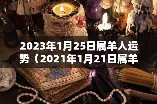 2023年1月25日属羊人运势（2021年1月21日属羊人运势）