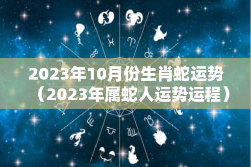 2023年10月份生肖蛇运势（2023年属蛇人运势运程）