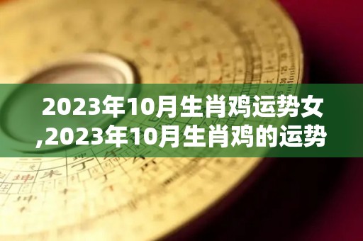 2023年10月生肖鸡运势女,2023年10月生肖鸡的运势如何