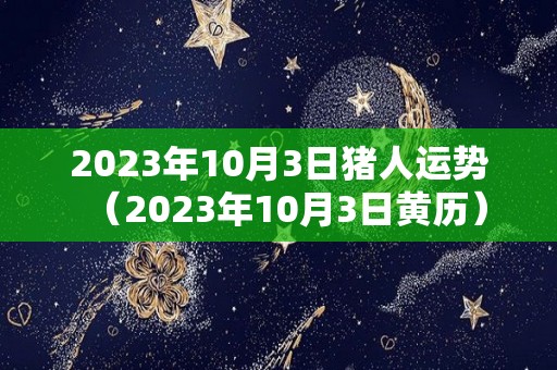 2023年10月3日猪人运势（2023年10月3日黄历）