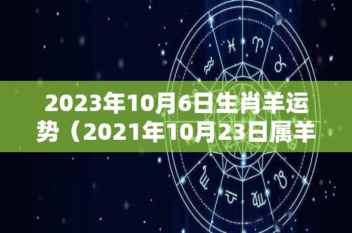 2023年10月6日生肖羊运势（2021年10月23日属羊运势）