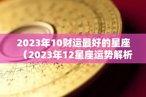 2023年10财运最好的星座（2023年12星座运势解析）