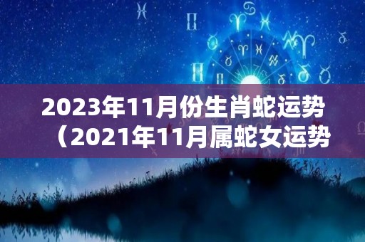 2023年11月份生肖蛇运势（2021年11月属蛇女运势）