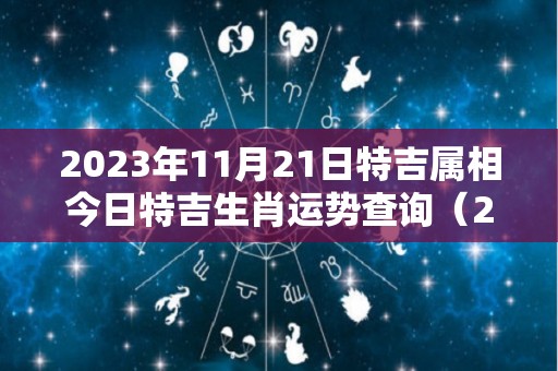 2023年11月21日特吉属相今日特吉生肖运势查询（2023年11月21日黄历）