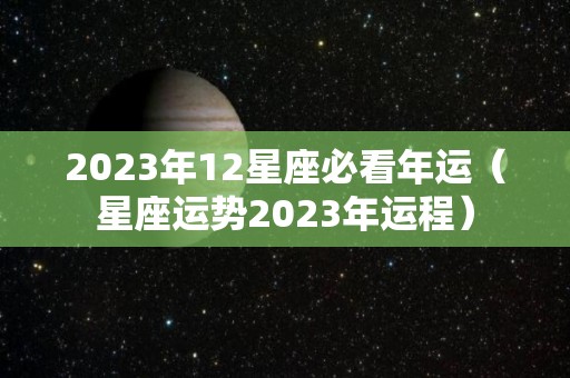 2023年12星座必看年运（星座运势2023年运程）