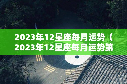 2023年12星座每月运势（2023年12星座每月运势第一星座网）