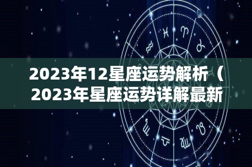 2023年12星座运势解析（2023年星座运势详解最新完整版）