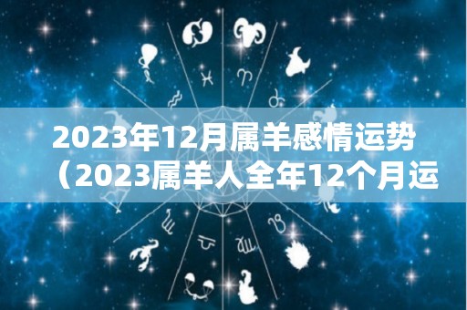 2023年12月属羊感情运势（2023属羊人全年12个月运势）