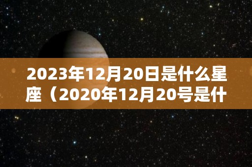 2023年12月20日是什么星座（2020年12月20号是什么星座）