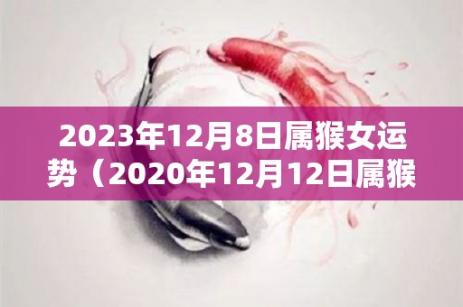 2023年12月8日属猴女运势（2020年12月12日属猴运势）