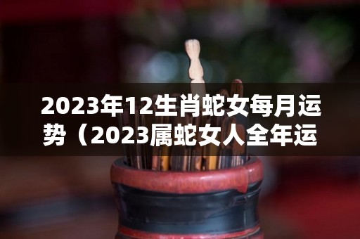 2023年12生肖蛇女每月运势（2023属蛇女人全年运势）