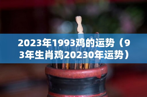 2023年1993鸡的运势（93年生肖鸡20230年运势）