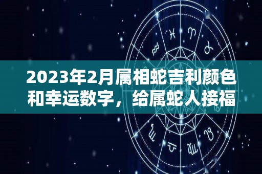 2023年2月属相蛇吉利颜色和幸运数字，给属蛇人接福！（2023年2月属相蛇吉利颜色和幸运数字,给属蛇人接福好吗）